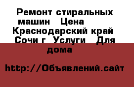 Ремонт стиральных машин › Цена ­ 500 - Краснодарский край, Сочи г. Услуги » Для дома   